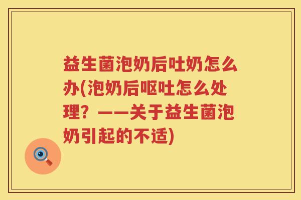 益生菌泡奶后吐奶怎么办(泡奶后呕吐怎么处理？——关于益生菌泡奶引起的不适)