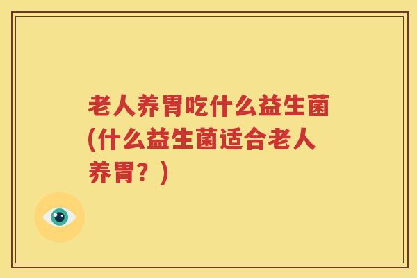 老人养胃吃什么益生菌(什么益生菌适合老人养胃？)