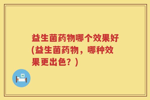 益生菌药物哪个效果好(益生菌药物，哪种效果更出色？)