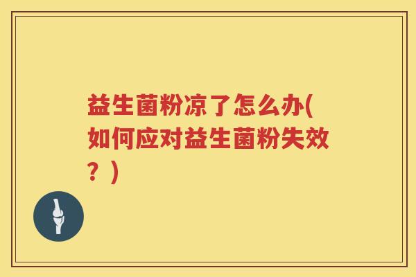 益生菌粉凉了怎么办(如何应对益生菌粉失效？)