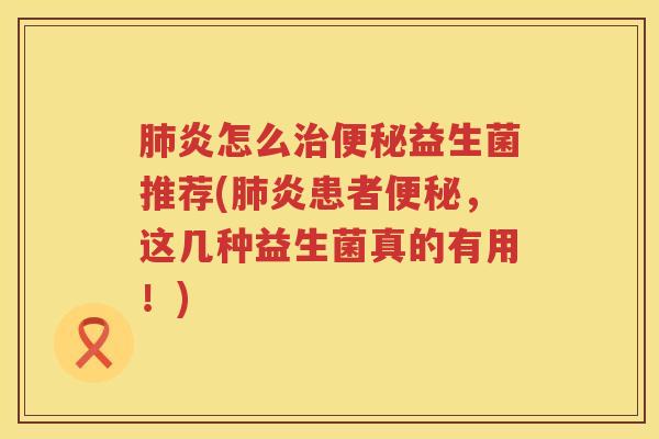 肺炎怎么治便秘益生菌推荐(肺炎患者便秘，这几种益生菌真的有用！)