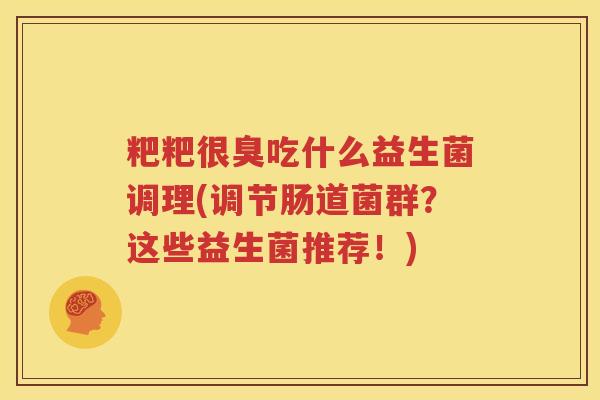 粑粑很臭吃什么益生菌调理(调节肠道菌群？这些益生菌推荐！)