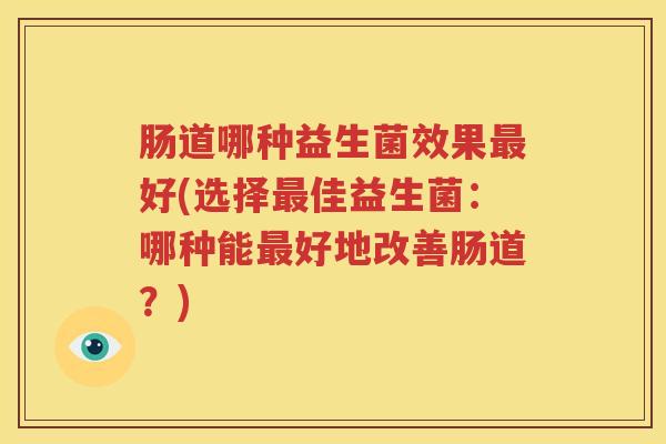 肠道哪种益生菌效果最好(选择最佳益生菌：哪种能最好地改善肠道？)