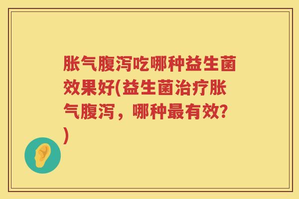 胀气腹泻吃哪种益生菌效果好(益生菌治疗胀气腹泻，哪种最有效？)