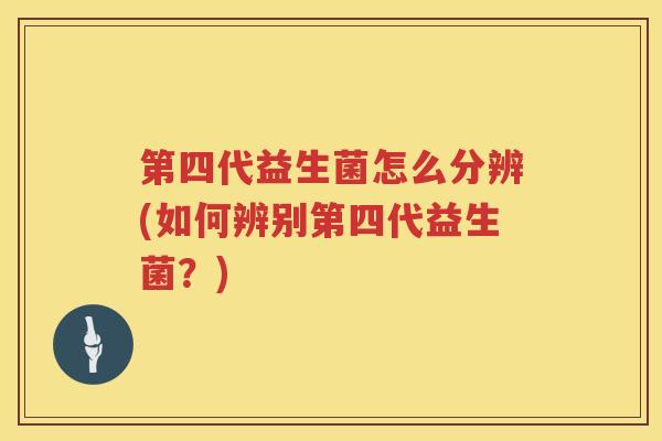 第四代益生菌怎么分辨(如何辨别第四代益生菌？)