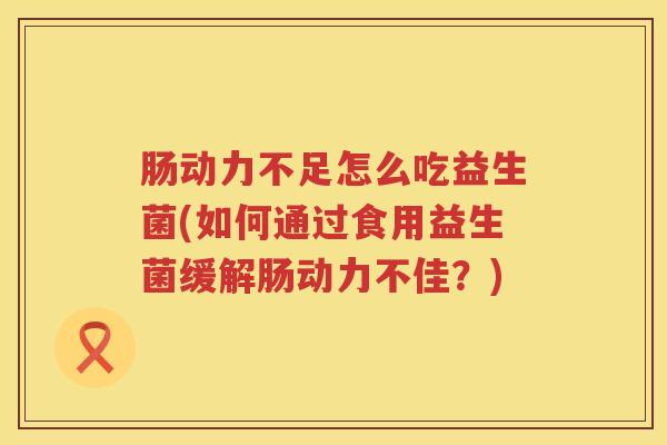 肠动力不足怎么吃益生菌(如何通过食用益生菌缓解肠动力不佳？)