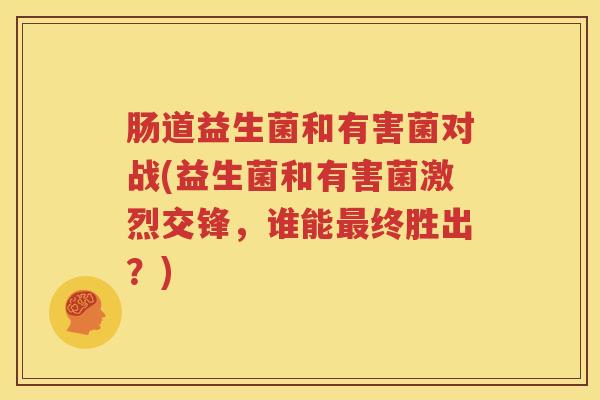 肠道益生菌和有害菌对战(益生菌和有害菌激烈交锋，谁能最终胜出？)