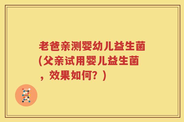老爸亲测婴幼儿益生菌(父亲试用婴儿益生菌，效果如何？)