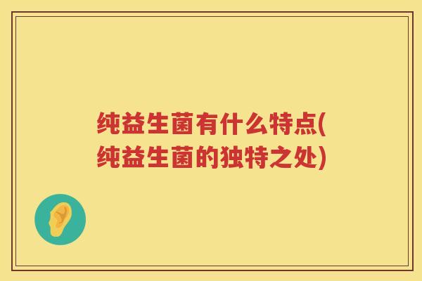 纯益生菌有什么特点(纯益生菌的独特之处)