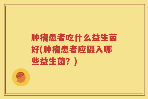 肿瘤患者吃什么益生菌好(肿瘤患者应摄入哪些益生菌？)