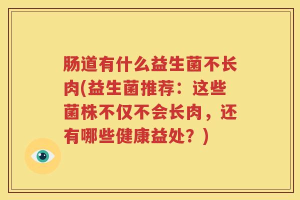 肠道有什么益生菌不长肉(益生菌推荐：这些菌株不仅不会长肉，还有哪些健康益处？)