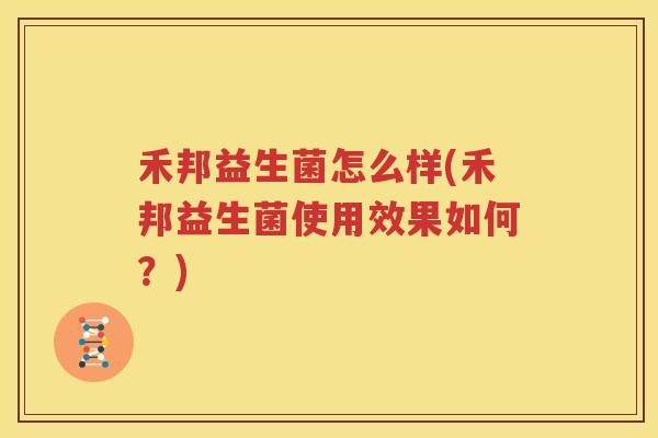 禾邦益生菌怎么样(禾邦益生菌使用效果如何？)