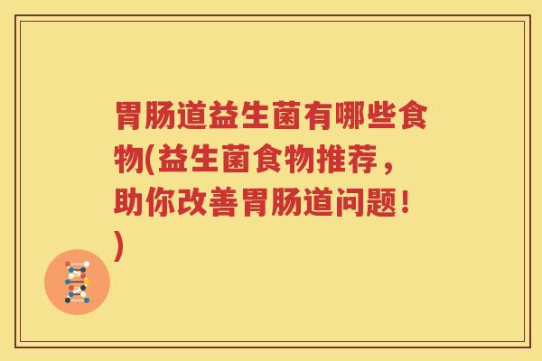 胃肠道益生菌有哪些食物(益生菌食物推荐，助你改善胃肠道问题！)