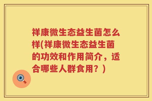 祥康微生态益生菌怎么样(祥康微生态益生菌的功效和作用简介，适合哪些人群食用？)