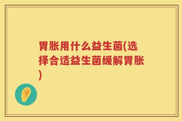 胃胀用什么益生菌(选择合适益生菌缓解胃胀)