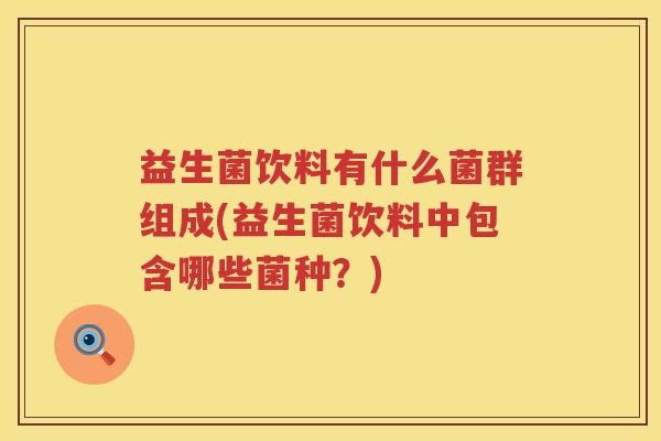 益生菌饮料有什么菌群组成(益生菌饮料中包含哪些菌种？)