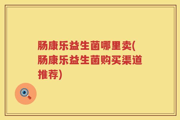 肠康乐益生菌哪里卖(肠康乐益生菌购买渠道推荐)