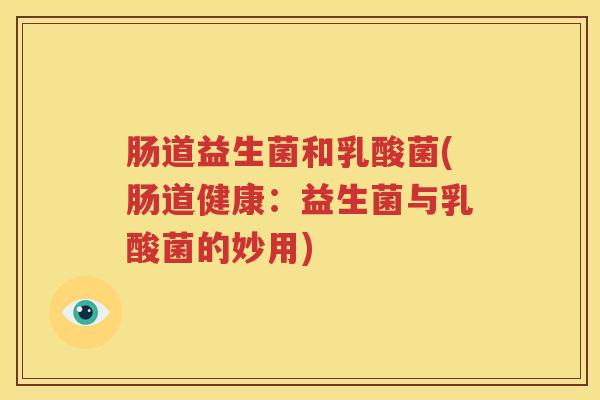 肠道益生菌和乳酸菌(肠道健康：益生菌与乳酸菌的妙用)