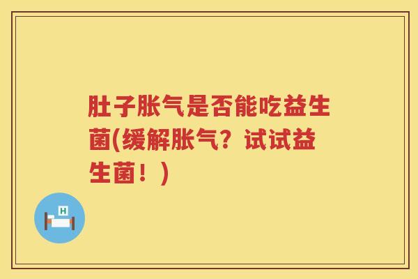 肚子胀气是否能吃益生菌(缓解胀气？试试益生菌！)