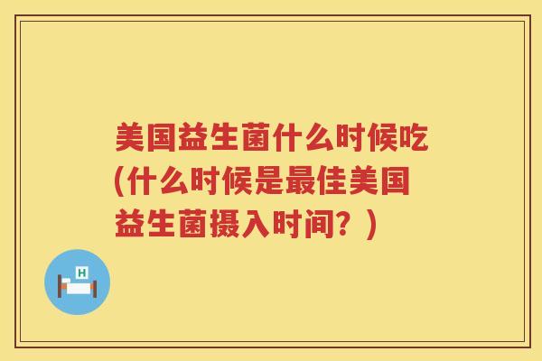 美国益生菌什么时候吃(什么时候是最佳美国益生菌摄入时间？)