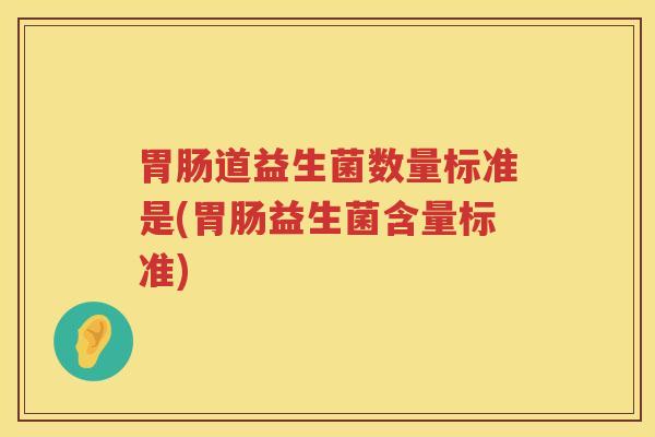 胃肠道益生菌数量标准是(胃肠益生菌含量标准)