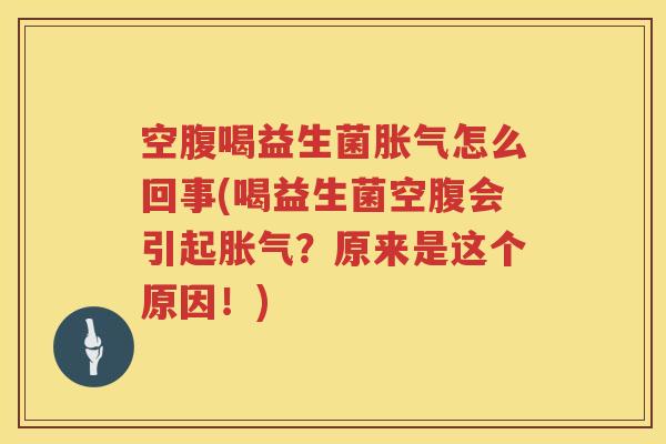 空腹喝益生菌胀气怎么回事(喝益生菌空腹会引起胀气？原来是这个原因！)