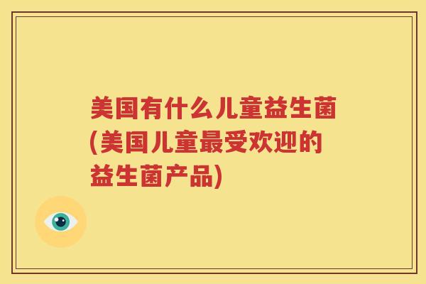 美国有什么儿童益生菌(美国儿童最受欢迎的益生菌产品)