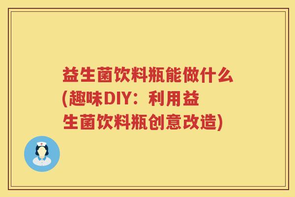 益生菌饮料瓶能做什么(趣味DIY：利用益生菌饮料瓶创意改造)