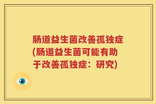 肠道益生菌改善孤独症(肠道益生菌可能有助于改善孤独症：研究)