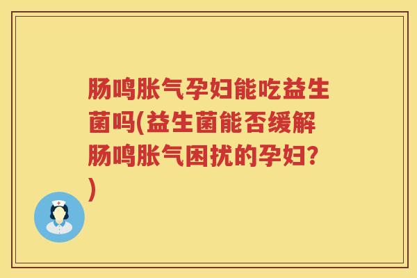 肠鸣胀气孕妇能吃益生菌吗(益生菌能否缓解肠鸣胀气困扰的孕妇？)