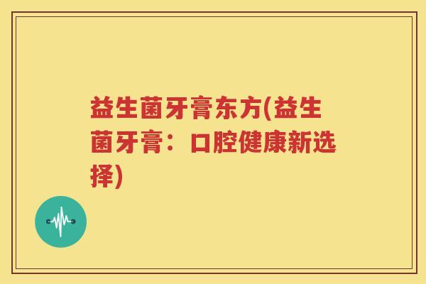 益生菌牙膏东方(益生菌牙膏：口腔健康新选择)