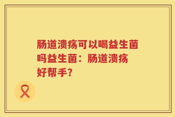 肠道溃疡可以喝益生菌吗益生菌：肠道溃疡 好帮手？