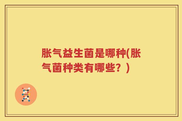 胀气益生菌是哪种(胀气菌种类有哪些？)
