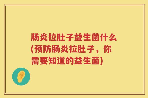 肠炎拉肚子益生菌什么(预防肠炎拉肚子，你需要知道的益生菌)