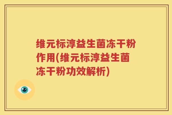 维元标淳益生菌冻干粉作用(维元标淳益生菌冻干粉功效解析)
