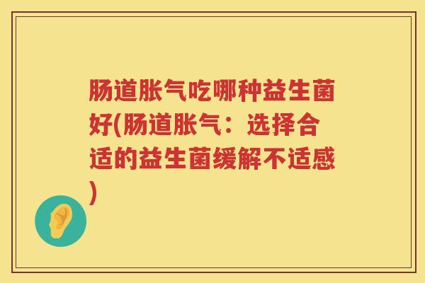 肠道胀气吃哪种益生菌好(肠道胀气：选择合适的益生菌缓解不适感)