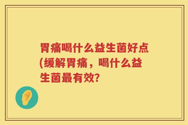 胃痛喝什么益生菌好点(缓解胃痛，喝什么益生菌最有效？