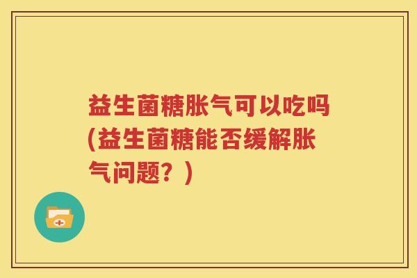 益生菌糖胀气可以吃吗(益生菌糖能否缓解胀气问题？)