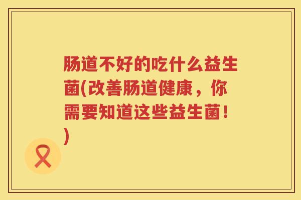 肠道不好的吃什么益生菌(改善肠道健康，你需要知道这些益生菌！)