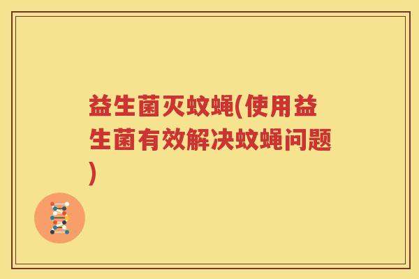 益生菌灭蚊蝇(使用益生菌有效解决蚊蝇问题)