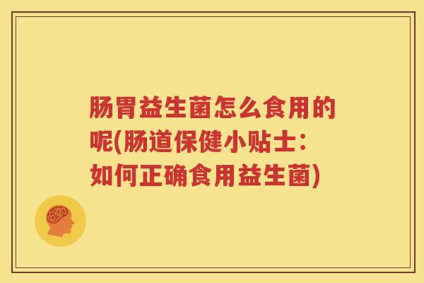 肠胃益生菌怎么食用的呢(肠道保健小贴士：如何正确食用益生菌)