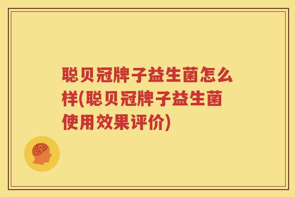 聪贝冠牌子益生菌怎么样(聪贝冠牌子益生菌使用效果评价)