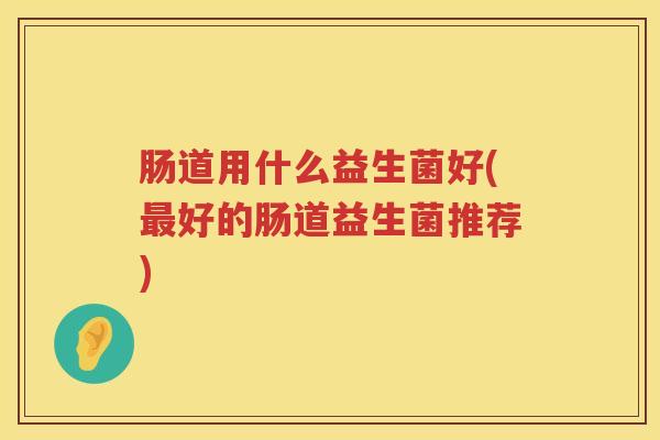 肠道用什么益生菌好(最好的肠道益生菌推荐)