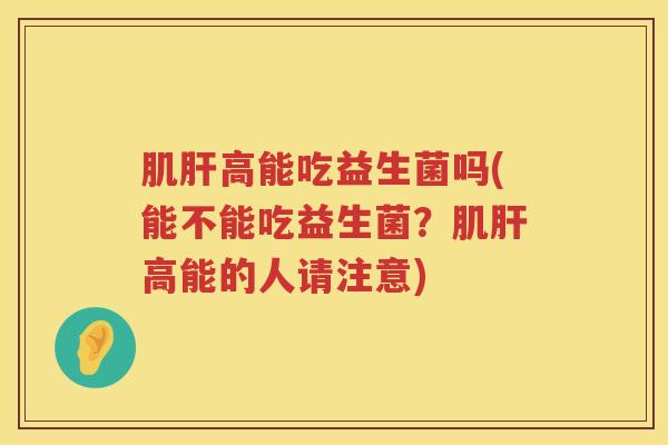 肌肝高能吃益生菌吗(能不能吃益生菌？肌肝高能的人请注意)