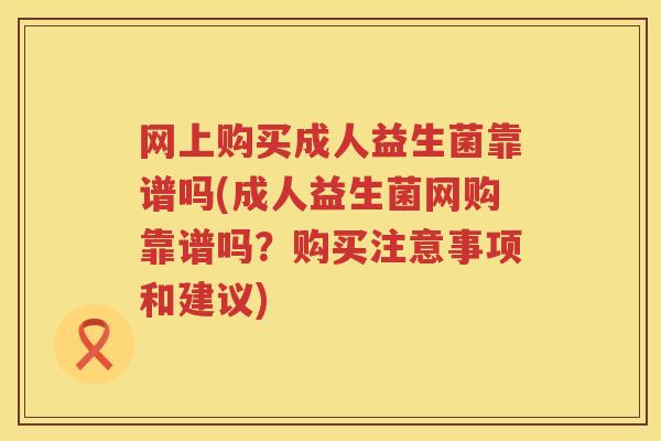 网上购买成人益生菌靠谱吗(成人益生菌网购靠谱吗？购买注意事项和建议)