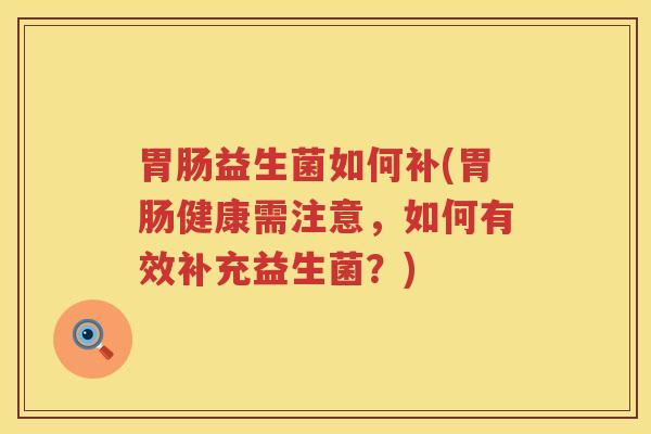 胃肠益生菌如何补(胃肠健康需注意，如何有效补充益生菌？)