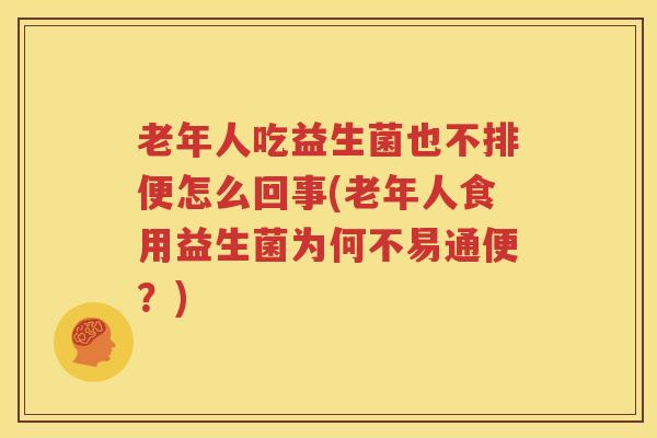 老年人吃益生菌也不排便怎么回事(老年人食用益生菌为何不易通便？)