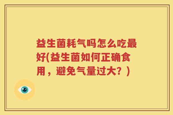 益生菌耗气吗怎么吃最好(益生菌如何正确食用，避免气量过大？)