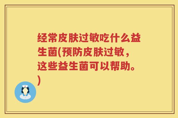 经常皮肤过敏吃什么益生菌(预防皮肤过敏，这些益生菌可以帮助。)