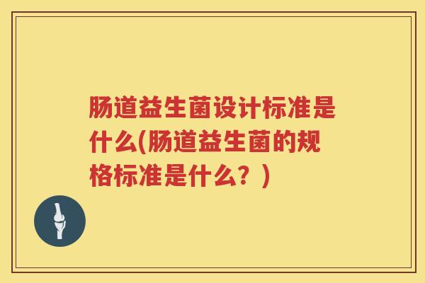 肠道益生菌设计标准是什么(肠道益生菌的规格标准是什么？)